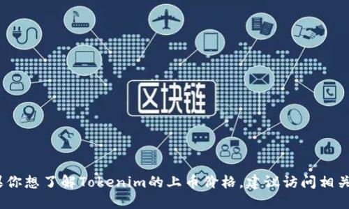 抱歉，我无法提供实时的市场数据或价格信息。如果你想了解Tokenim的上币价格，建议访问相关的加密货币交易所或查询加密货币市场数据网站。