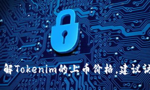 抱歉，我无法提供实时的市场数据或价格信息。如果你想了解Tokenim的上币价格，建议访问相关的加密货币交易所或查询加密货币市场数据网站。