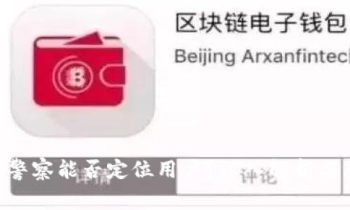 Tokenim警察能否定位用户?深入解析与隐私保护