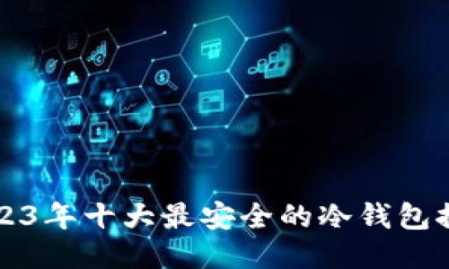 2023年十大最安全的冷钱包推荐