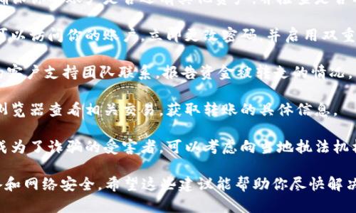 很抱歉，你遇到了这个问题。如果你的Tokenim资金被转走了，建议你立即采取以下措施：

1. **立即检查钱包和账户**：确保你的账户是否还有其他资产，并检查是否有任何异常活动。

2. **安全设置**：如果你仍然可以访问你的账户，立即更改密码，并启用双重认证（2FA）。

3. **联系支持**：与Tokenim的客户支持团队联系，报告资金被转走的情况，他们可能会提供进一步的协助。

4. **监控交易**：通过区块链浏览器查看相关交易，获取转账的具体信息。

5. **报警**：如果你认为自己成为了诈骗的受害者，可以考虑向当地执法机构报案。

保护好个人信息，确保你的设备和网络安全。希望这些建议能帮助你尽快解决问题。