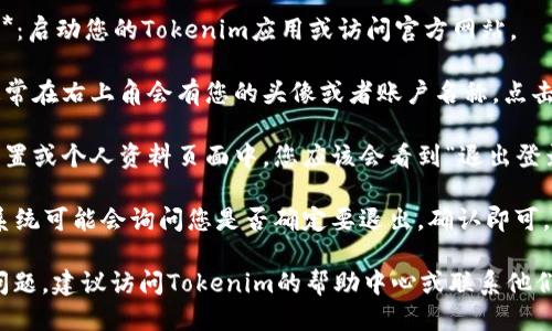 要退出Tokenim账户，您可以按照以下步骤进行操作：

1. **打开Tokenim应用或网站**：启动您的Tokenim应用或访问官方网站。

2. **找到设置或账户选项**：通常在右上角会有您的头像或者账户名称，点击它以进入账户设置。

3. **选择退出登录**：在账户设置或个人资料页面中，您应该会看到“退出登录”或“注销”选项，点击它。

4. **确认退出**：某些情况下，系统可能会询问您是否确定要退出，确认即可。

如果您在退出过程中遇到任何问题，建议访问Tokenim的帮助中心或联系他们的客户支持进行进一步的协助。