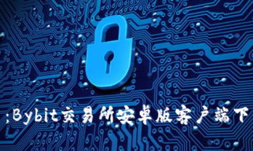 轻松上手：Bybit交易所安卓版客户端下载全攻略